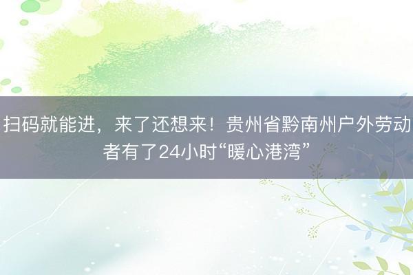 扫码就能进，来了还想来！贵州省黔南州户外劳动者有了24小时“暖心港湾”