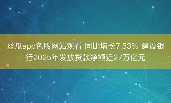 丝瓜app色版网站观看 同比增长7.53% 建设银行2025年发放贷款净额近27万亿元