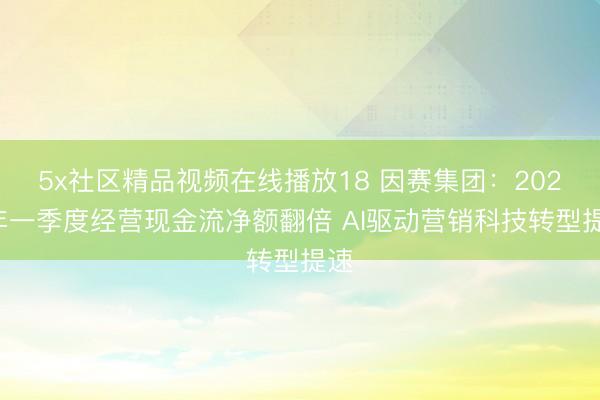 5x社区精品视频在线播放18 因赛集团：2026年一季度经营现金流净额翻倍 AI驱动营销科技转型提速