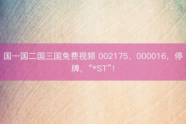 国一国二国三国免费视频 002175、000016，停牌，“*ST”！