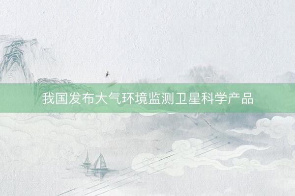 我国发布大气环境监测卫星科学产品