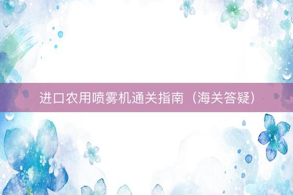 进口农用喷雾机通关指南（海关答疑）