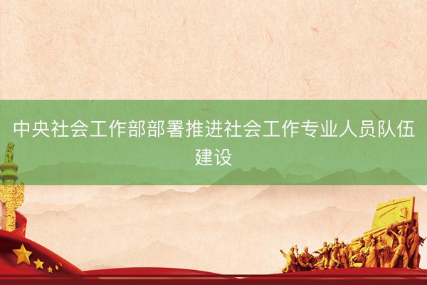 中央社会工作部部署推进社会工作专业人员队伍建设