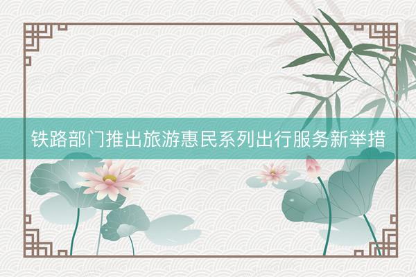 铁路部门推出旅游惠民系列出行服务新举措