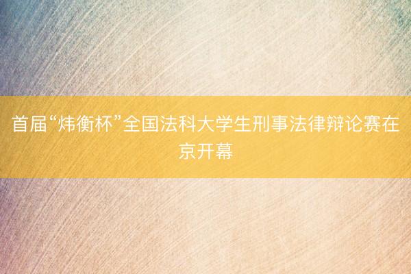 首届“炜衡杯”全国法科大学生刑事法律辩论赛在京开幕