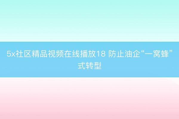 5x社区精品视频在线播放18 防止油企“一窝蜂”式转型