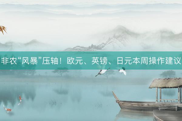 非农“风暴”压轴！欧元、英镑、日元本周操作建议