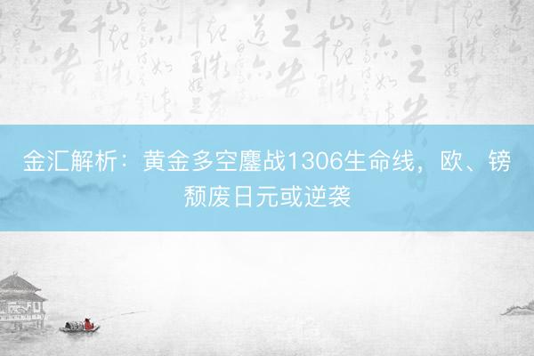 金汇解析：黄金多空鏖战1306生命线，欧、镑颓废日元或逆袭