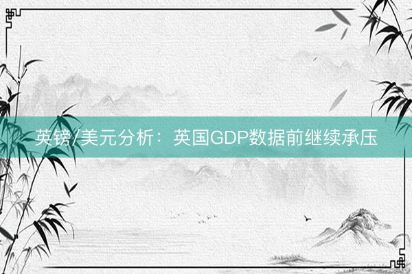 英镑/美元分析：英国GDP数据前继续承压