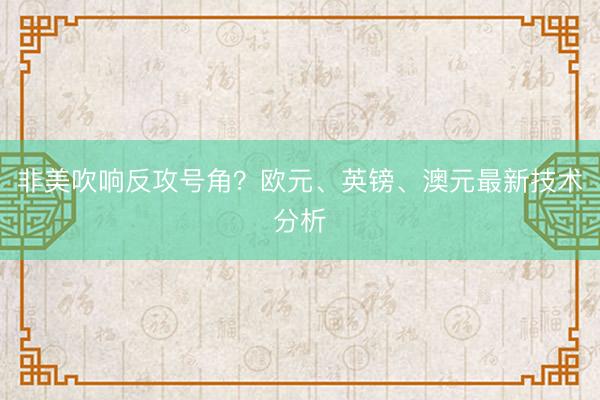 非美吹响反攻号角？欧元、英镑、澳元最新技术分析