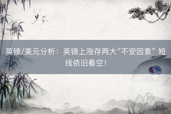 英镑/美元分析：英镑上涨存两大“不安因素” 短线依旧看空！