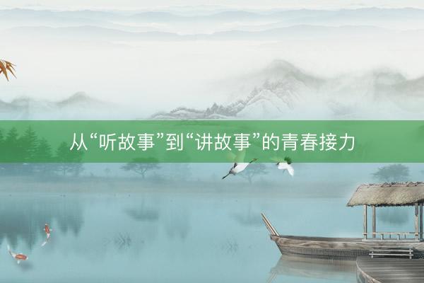 从“听故事”到“讲故事”的青春接力