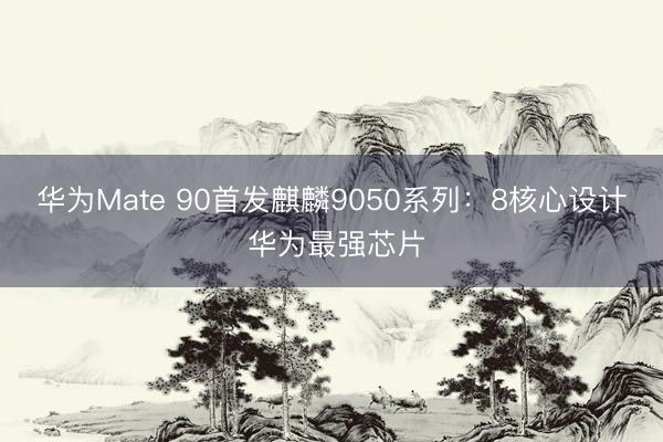 华为Mate 90首发麒麟9050系列：8核心设计 华为最强芯片