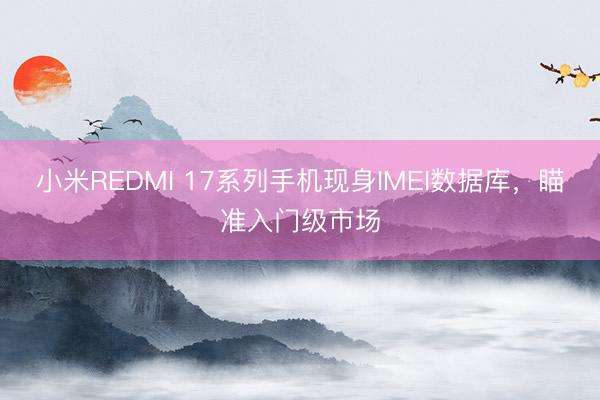 小米REDMI 17系列手机现身IMEI数据库，瞄准入门级市场
