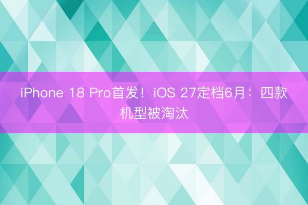 iPhone 18 Pro首发！iOS 27定档6月：四款机型被淘汰