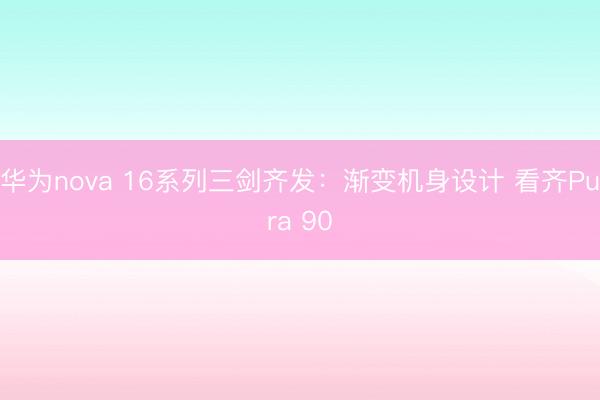 华为nova 16系列三剑齐发：渐变机身设计 看齐Pura 90