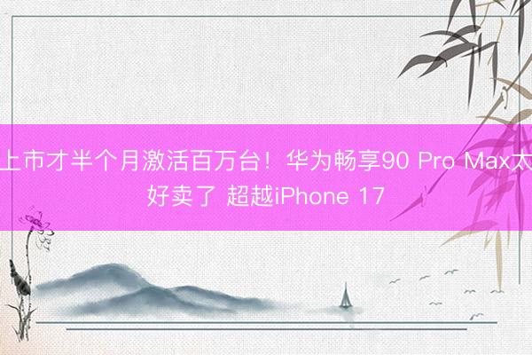 上市才半个月激活百万台！华为畅享90 Pro Max太好卖了 超越iPhone 17