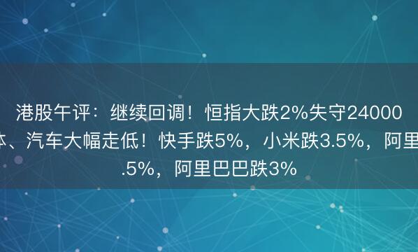 港股午评：继续回调！恒指大跌2%失守24000点，半导体、汽车大幅走低！快手跌5%，小米跌3.5%，阿里巴巴跌3%