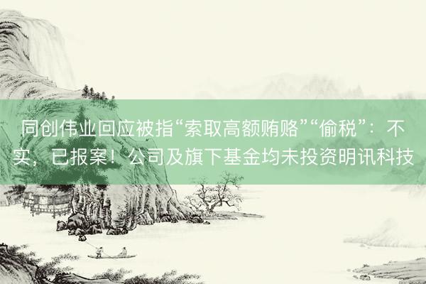 同创伟业回应被指“索取高额贿赂”“偷税”：不实，已报案！公司及旗下基金均未投资明讯科技