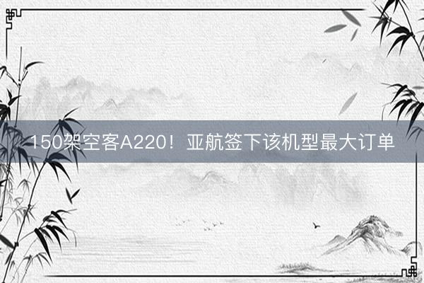150架空客A220！亚航签下该机型最大订单