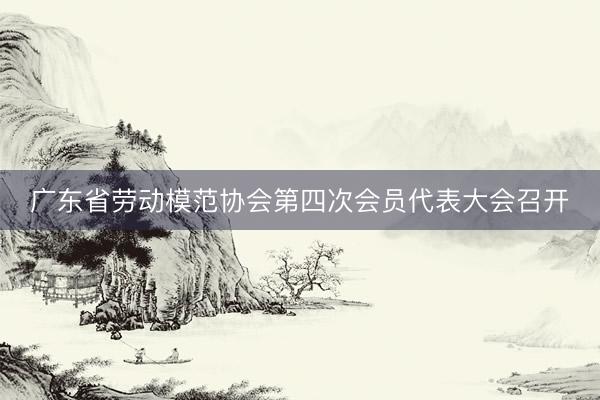广东省劳动模范协会第四次会员代表大会召开