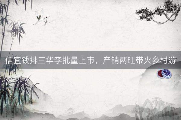 信宜钱排三华李批量上市，产销两旺带火乡村游