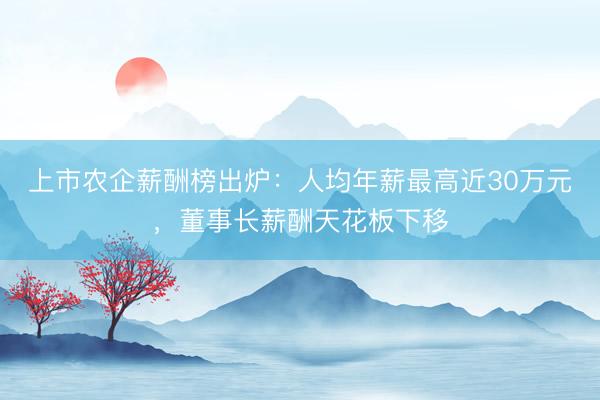 上市农企薪酬榜出炉：人均年薪最高近30万元，董事长薪酬天花板下移