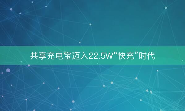 共享充电宝迈入22.5W“快充”时代