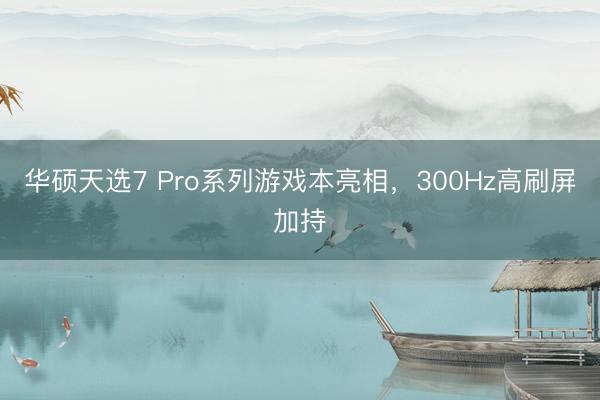 华硕天选7 Pro系列游戏本亮相，300Hz高刷屏加持