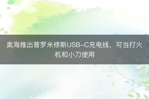 奥海推出普罗米修斯USB-C充电线，可当打火机和小刀使用