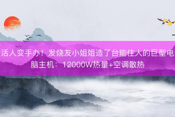 活人变手办！发烧友小姐姐造了台能住人的巨型电脑主机：12000W热量+空调散热
