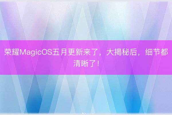 荣耀MagicOS五月更新来了，大揭秘后，细节都清晰了！