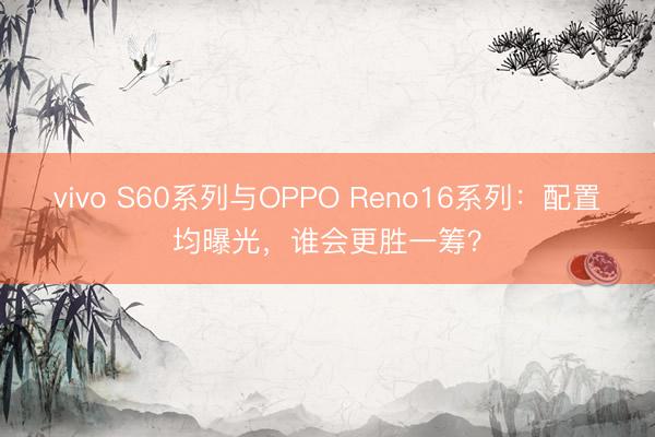 vivo S60系列与OPPO Reno16系列：配置均曝光，谁会更胜一筹？