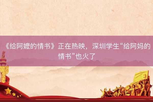 《给阿嬷的情书》正在热映，深圳学生“给阿妈的情书”也火了