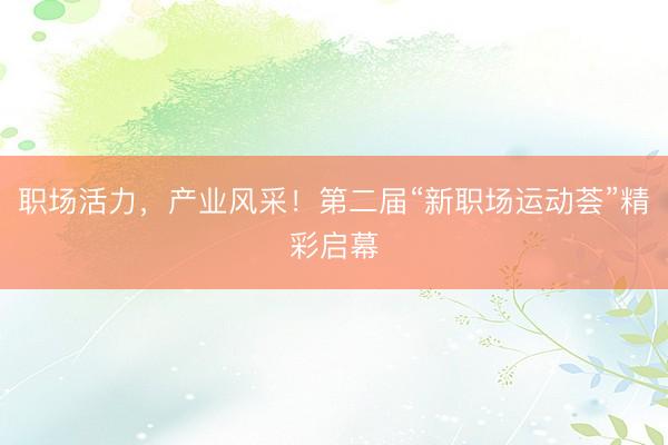 职场活力，产业风采！第二届“新职场运动荟”精彩启幕
