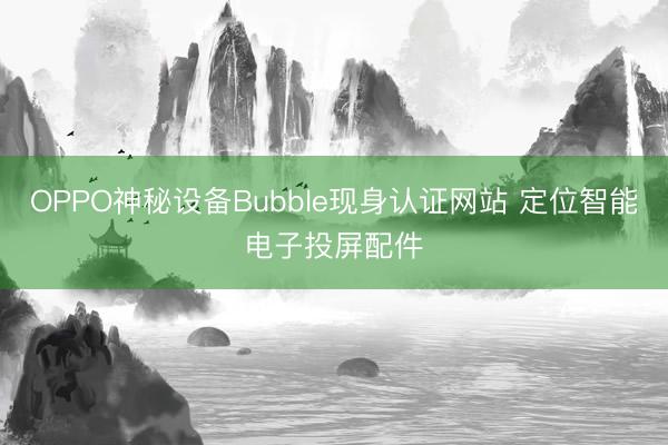 OPPO神秘设备Bubble现身认证网站 定位智能电子投屏配件