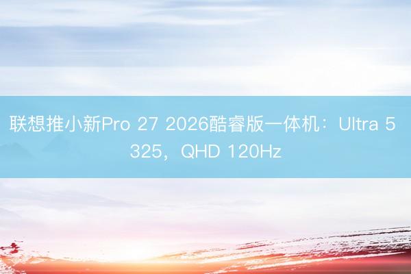 联想推小新Pro 27 2026酷睿版一体机：Ultra 5 325，QHD 120Hz