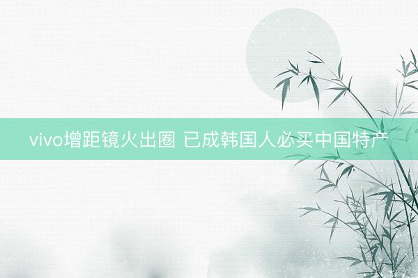 vivo增距镜火出圈 已成韩国人必买中国特产