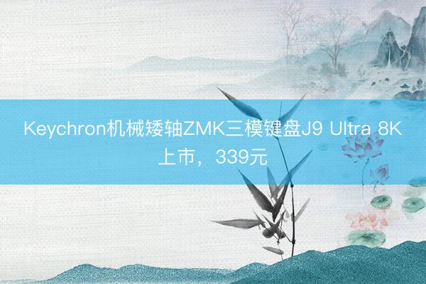 Keychron机械矮轴ZMK三模键盘J9 Ultra 8K上市，339元