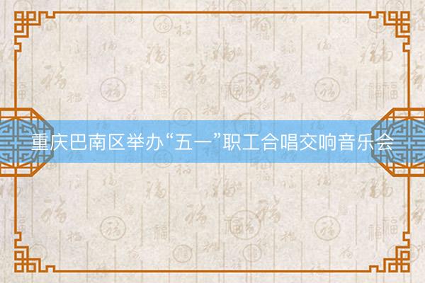 重庆巴南区举办“五一”职工合唱交响音乐会