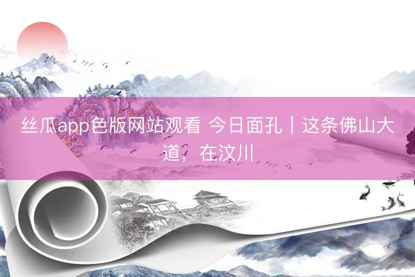 丝瓜app色版网站观看 今日面孔｜这条佛山大道，在汶川