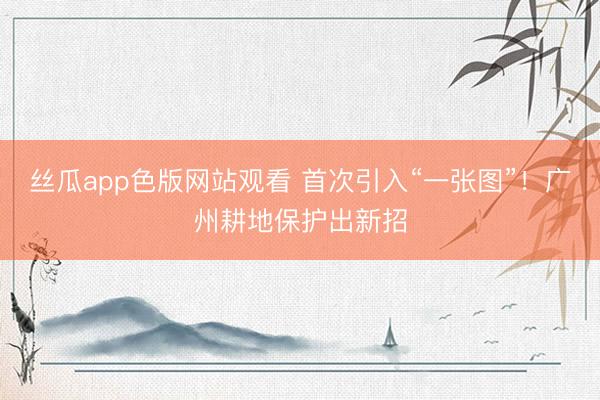 丝瓜app色版网站观看 首次引入“一张图”！广州耕地保护出新招