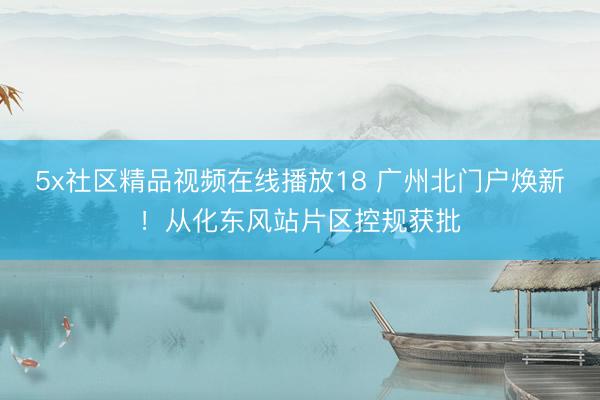 5x社区精品视频在线播放18 广州北门户焕新！从化东风站片区控规获批