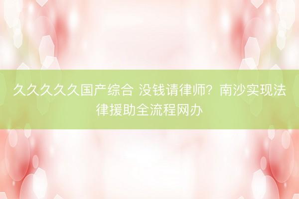 久久久久久国产综合 没钱请律师？南沙实现法律援助全流程网办