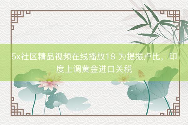 5x社区精品视频在线播放18 为提振卢比，印度上调黄金进口关税
