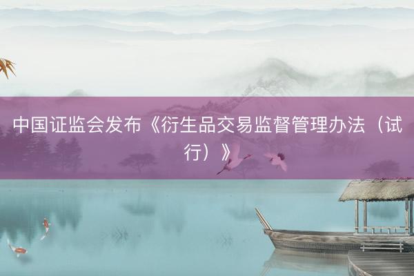 中国证监会发布《衍生品交易监督管理办法（试行）》