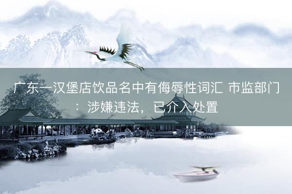 广东一汉堡店饮品名中有侮辱性词汇 市监部门：涉嫌违法，已介入处置