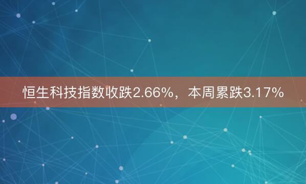 恒生科技指数收跌2.66%，本周累跌3.17%