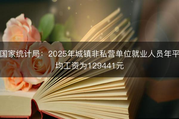国家统计局：2025年城镇非私营单位就业人员年平均工资为129441元