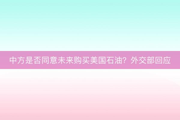 中方是否同意未来购买美国石油？外交部回应